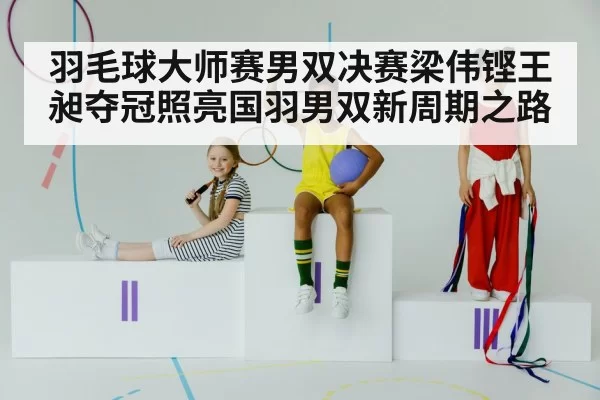羽毛球大师赛男双决赛梁伟铿王昶夺冠照亮国羽男双新周期之路